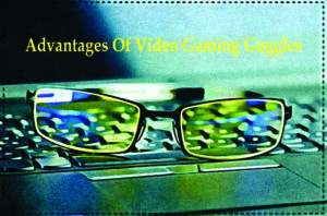 advantages of video gaming goggles