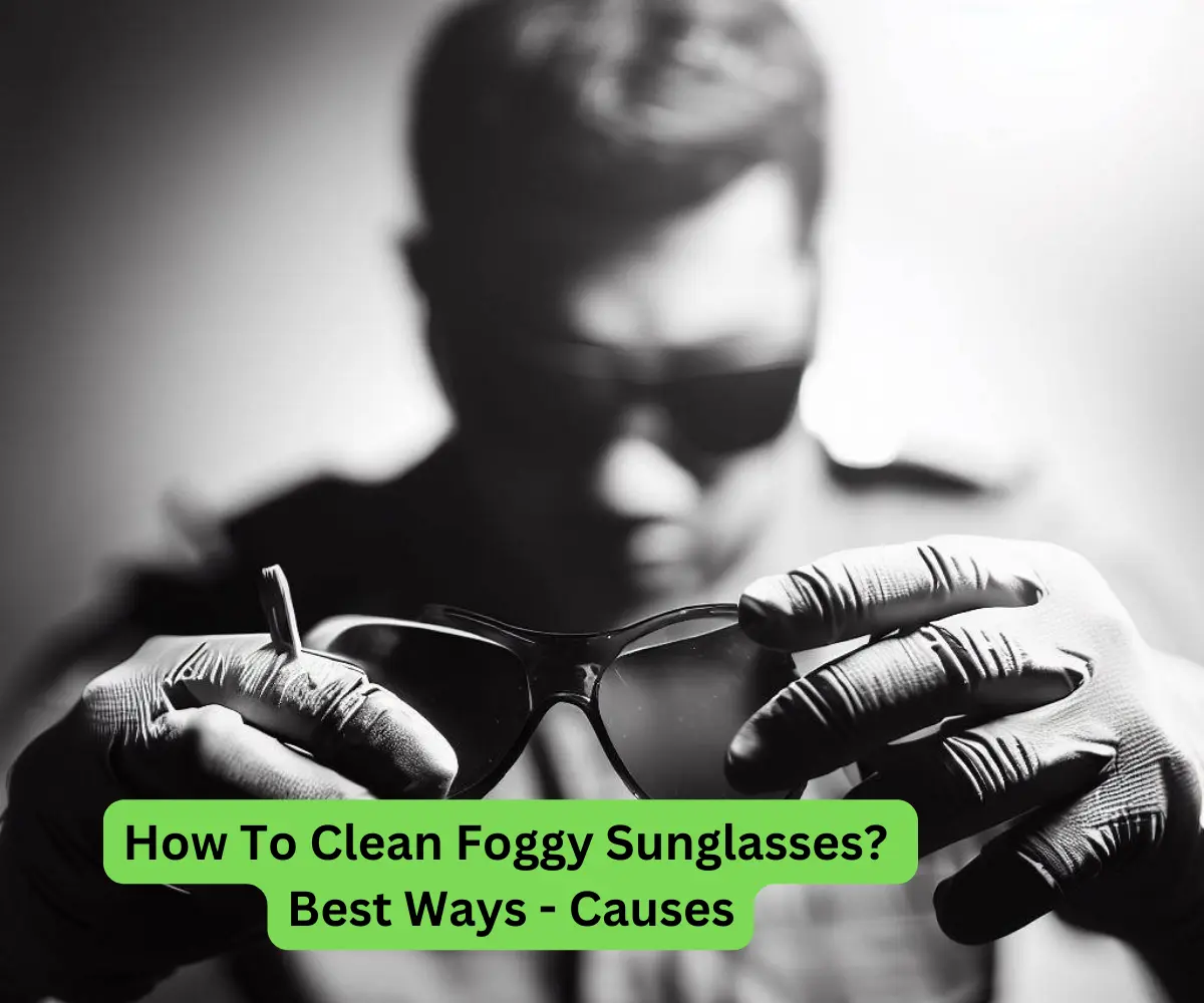 How To Clean Foggy Sunglasses Best Ways - Causes